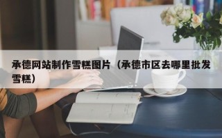 盱眙承德网站制作雪糕图片（承德市区去哪里批发雪糕）