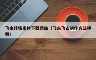 盱眙飞来转场素材下载网站（飞来飞去制作方法视频）