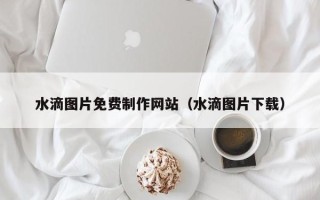 盱眙水滴图片免费制作网站（水滴图片下载）
