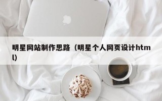 盱眙明星网站制作思路（明星个人网页设计html）