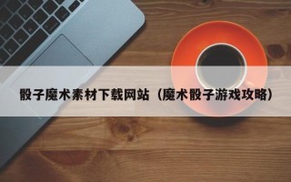 盱眙骰子魔术素材下载网站（魔术骰子游戏攻略）